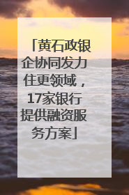 黄石政银企协同发力住更领域，17家银行提供融资服务方案