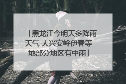 黑龙江今明天多降雨天气 大兴安岭伊春等地部分地区有中雨