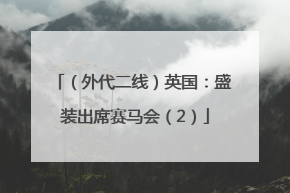 （外代二线）英国：盛装出席赛马会（2）
