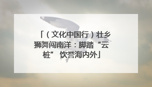 （文化中国行）壮乡狮舞闯南洋：脚踏“云桩” 饮誉海内外