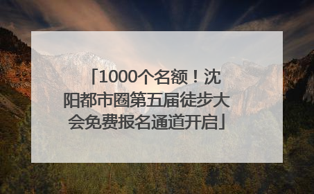 1000个名额！沈阳都市圈第五届徒步大会免费报名通道开启