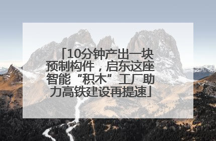 10分钟产出一块预制构件，启东这座智能“积木”工厂助力高铁建设再提速