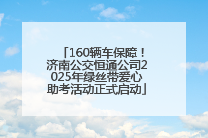 160辆车保障！济南公交恒通公司2025年绿丝带爱心助考活动正式启动