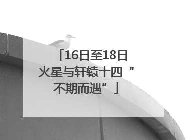 16日至18日火星与轩辕十四“不期而遇”