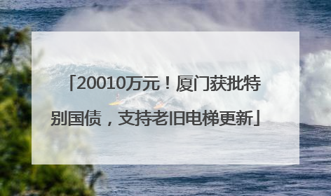 20010万元！厦门获批特别国债，支持老旧电梯更新