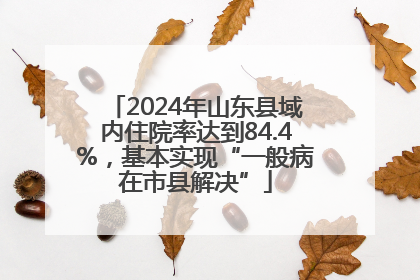 2024年山东县域内住院率达到84.4%，基本实现“一般病在市县解决”