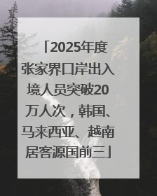 2025年度张家界口岸出入境人员突破20万人次，韩国、马来西亚、越南居客源国前三