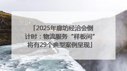 2025年廊坊经洽会倒计时：物流服务“样板间”将有29个典型案例呈现