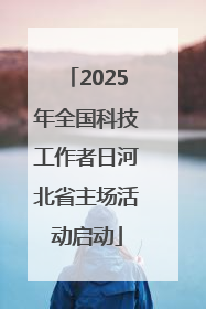 2025年全国科技工作者日河北省主场活动启动