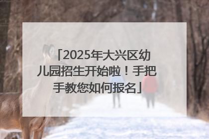 2025年大兴区幼儿园招生开始啦！手把手教您如何报名