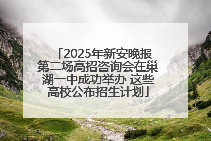 2025年新安晚报第二场高招咨询会在巢湖一中成功举办 这些高校公布招生计划