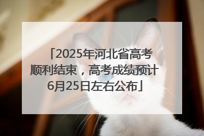 2025年河北省高考顺利结束，高考成绩预计6月25日左右公布