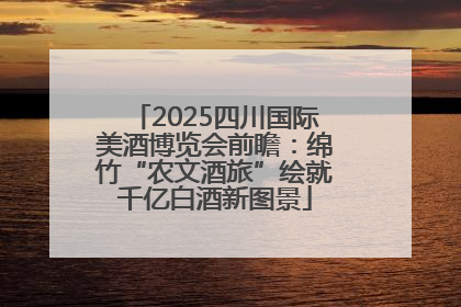 2025四川国际美酒博览会前瞻：绵竹“农文酒旅”绘就千亿白酒新图景