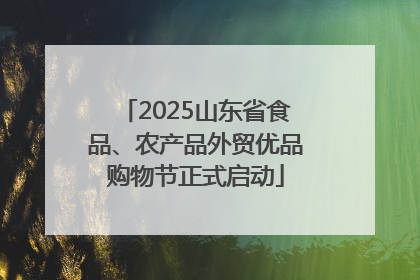 2025山东省食品、农产品外贸优品购物节正式启动