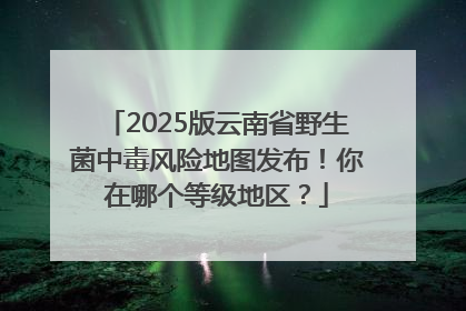 2025版云南省野生菌中毒风险地图发布！你在哪个等级地区？