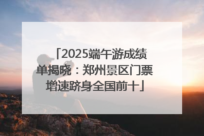 2025端午游成绩单揭晓：郑州景区门票增速跻身全国前十