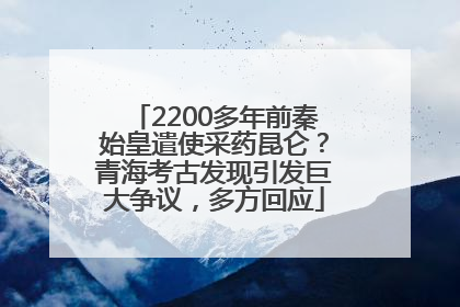 2200多年前秦始皇遣使采药昆仑？青海考古发现引发巨大争议，多方回应