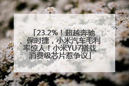 23.2%！超越奔驰、保时捷，小米汽车毛利率惊人！小米YU7搭载消费级芯片惹争议