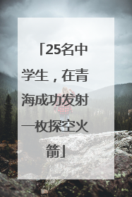 25名中学生，在青海成功发射一枚探空火箭