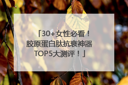 30+女性必看！胶原蛋白肽抗衰神器TOP5大测评！