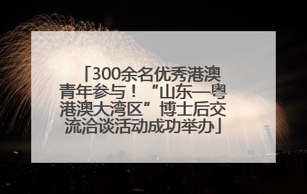 300余名优秀港澳青年参与！“山东—粤港澳大湾区”博士后交流洽谈活动成功举办