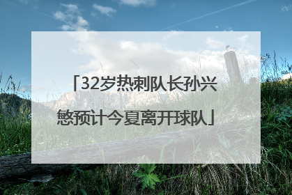 32岁热刺队长孙兴慜预计今夏离开球队