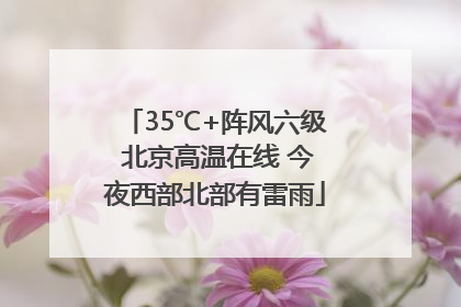35℃+阵风六级 北京高温在线 今夜西部北部有雷雨