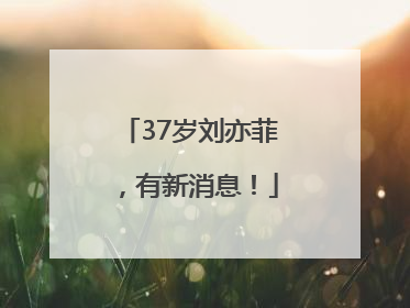 37岁刘亦菲，有新消息！