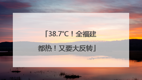 38.7℃！全福建都热！又要大反转