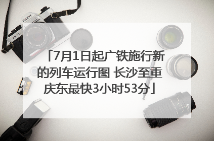 7月1日起广铁施行新的列车运行图 长沙至重庆东最快3小时53分