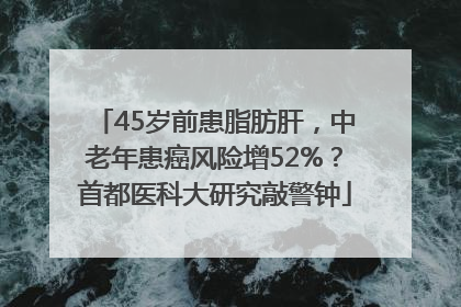 45岁前患脂肪肝，中老年患癌风险增52%？首都医科大研究敲警钟