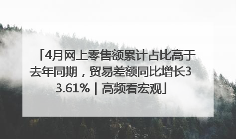 4月网上零售额累计占比高于去年同期，贸易差额同比增长33.61%｜高频看宏观