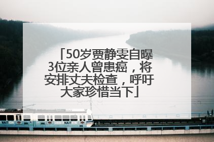 50岁贾静雯自曝3位亲人曾患癌，将安排丈夫检查，呼吁大家珍惜当下