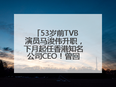 53岁前TVB演员马浚伟升职，下月起任香港知名公司CEO！曾回应“考公上岸”：真不是公务员