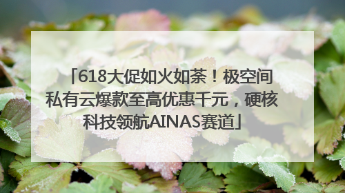 618大促如火如荼！极空间私有云爆款至高优惠千元，硬核科技领航AINAS赛道