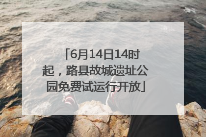 6月14日14时起，路县故城遗址公园免费试运行开放