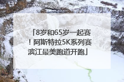 8岁和65岁一起赛！阿斯特拉5K系列赛滨江最美跑道开跑