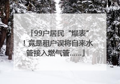 99户居民“爆表”！竟是租户误将自来水管接入燃气管……