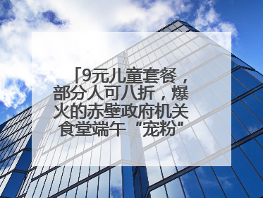 9元儿童套餐，部分人可八折，爆火的赤壁政府机关食堂端午“宠粉” 再升级