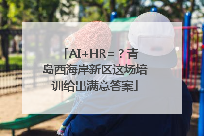 AI+HR=？青岛西海岸新区这场培训给出满意答案