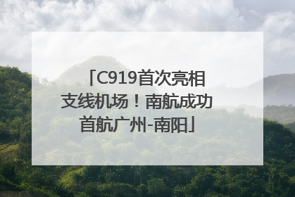 C919首次亮相支线机场！南航成功首航广州-南阳