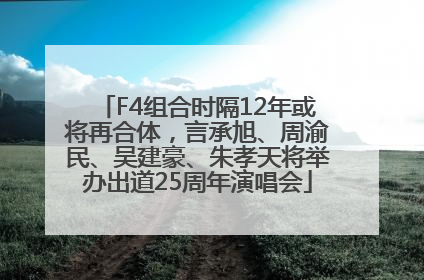 F4组合时隔12年或将再合体，言承旭、周渝民、吴建豪、朱孝天将举办出道25周年演唱会