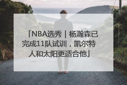 NBA选秀｜杨瀚森已完成11队试训，凯尔特人和太阳更适合他