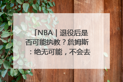 NBA｜退役后是否可能执教？詹姆斯：绝无可能，不会去执教任何球队